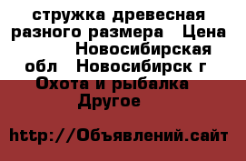 стружка древесная разного размера › Цена ­ 180 - Новосибирская обл., Новосибирск г. Охота и рыбалка » Другое   
